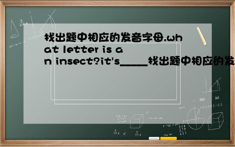 找出题中相应的发音字母.what letter is an insect?it's_____找出题中相应的发音字母.what letter is an insect?it's_____ A.Ww.B.Ff.C.Bb.D.Ss