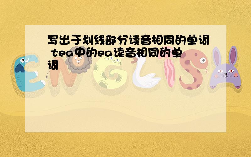 写出于划线部分读音相同的单词 tea中的ea读音相同的单词