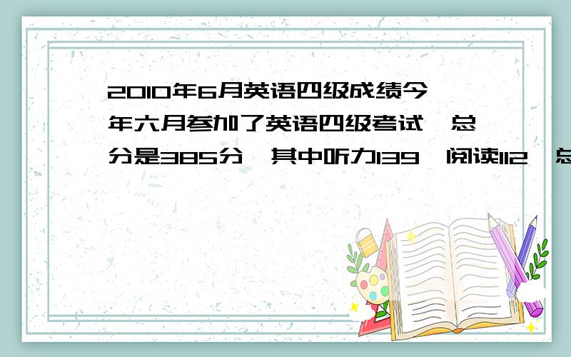 2010年6月英语四级成绩今年六月参加了英语四级考试,总分是385分,其中听力139,阅读112,总和52,写作82.并且提点建议!