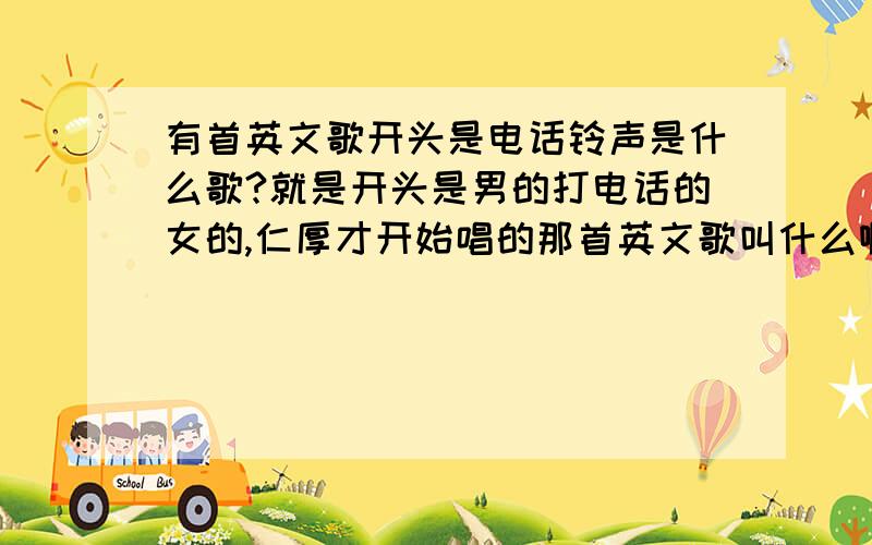 有首英文歌开头是电话铃声是什么歌?就是开头是男的打电话的女的,仁厚才开始唱的那首英文歌叫什么啊?