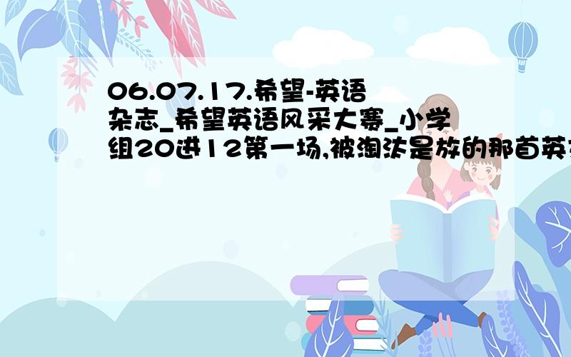 06.07.17.希望-英语杂志_希望英语风采大赛_小学组20进12第一场,被淘汰是放的那首英文歌叫什么?