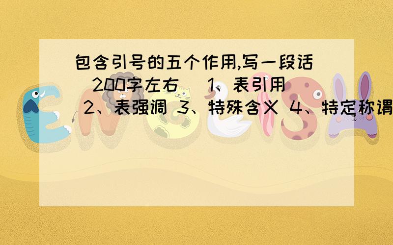 包含引号的五个作用,写一段话（200字左右） 1、表引用 2、表强调 3、特殊含义 4、特定称谓 5、反语、否定讽刺