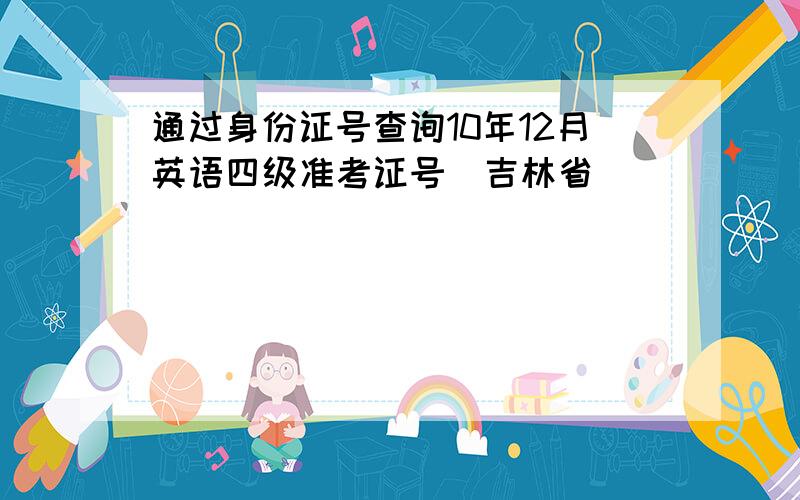 通过身份证号查询10年12月英语四级准考证号（吉林省）