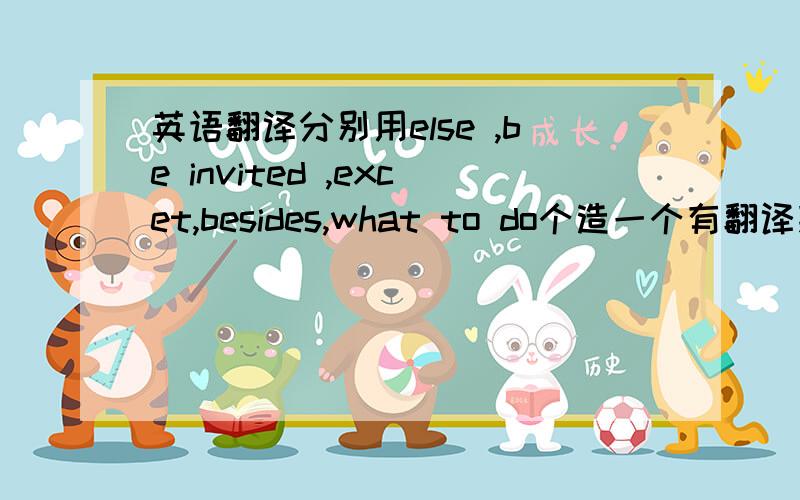 英语翻译分别用else ,be invited ,excet,besides,what to do个造一个有翻译拜托·只有这么多分了··