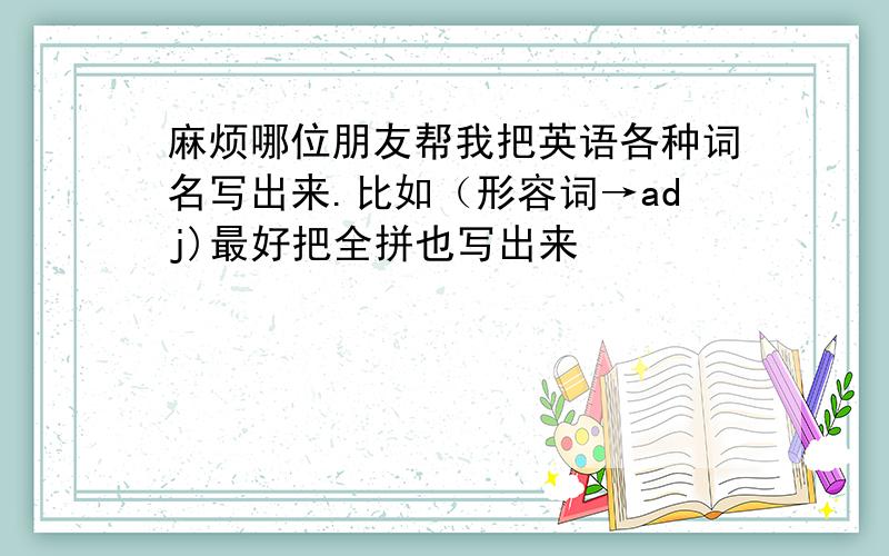 麻烦哪位朋友帮我把英语各种词名写出来.比如（形容词→adj)最好把全拼也写出来