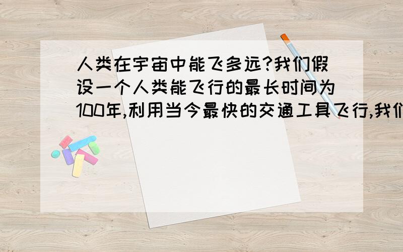 人类在宇宙中能飞多远?我们假设一个人类能飞行的最长时间为100年,利用当今最快的交通工具飞行,我们假设每小时能飞1万公里,是不是可以得出一个理论长度距离是8760000000公里,大约等于1/1079