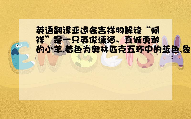 英语翻译亚运会吉祥物解读“阿祥”是一只英俊潇洒、真诚勇敢的小羊,着色为奥林匹克五环中的蓝色,象征绵延流淌的珠江,代表广州人平和亲切的性格、宽广包容的胸怀.“阿和”是一只朴实