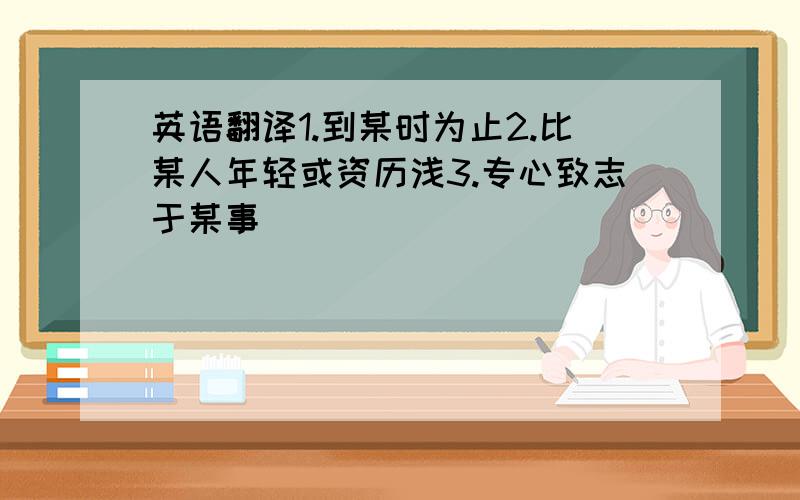 英语翻译1.到某时为止2.比某人年轻或资历浅3.专心致志于某事