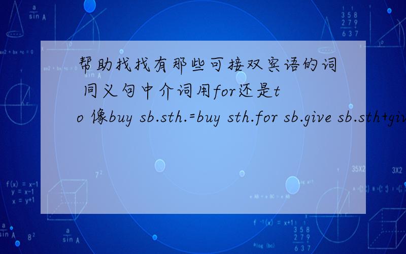 帮助找找有那些可接双宾语的词 同义句中介词用for还是to 像buy sb.sth.=buy sth.for sb.give sb.sth+give sth.to sb.多给一些这样的词就行啊