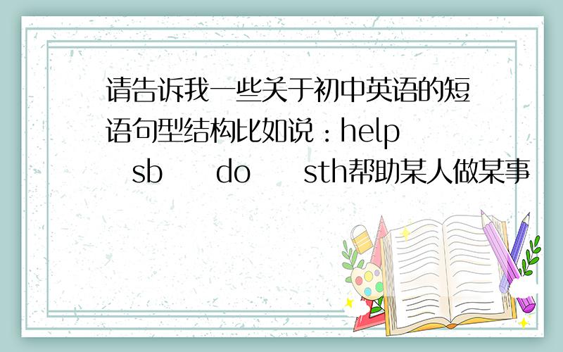 请告诉我一些关于初中英语的短语句型结构比如说：help　　sb　　do　　sth帮助某人做某事　　　　want　sb　to　do　sth想让某人做某事请告诉我下列单词的短语结构：enjoy have fun give wait stop r