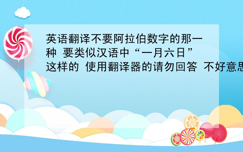 英语翻译不要阿拉伯数字的那一种 要类似汉语中“一月六日”这样的 使用翻译器的请勿回答 不好意思…记错了…图片里的这句话大家有看懂的可以给翻译一下嘛?