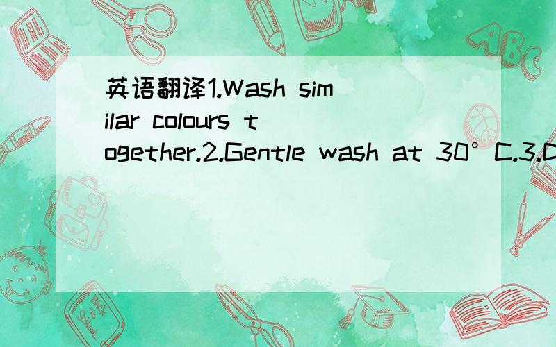 英语翻译1.Wash similar colours together.2.Gentle wash at 30°C.3.Do not bleach.4.Do not iron.5.Do not dry clean6.Do not tumble dry谷歌 里面翻译出来有错误的。