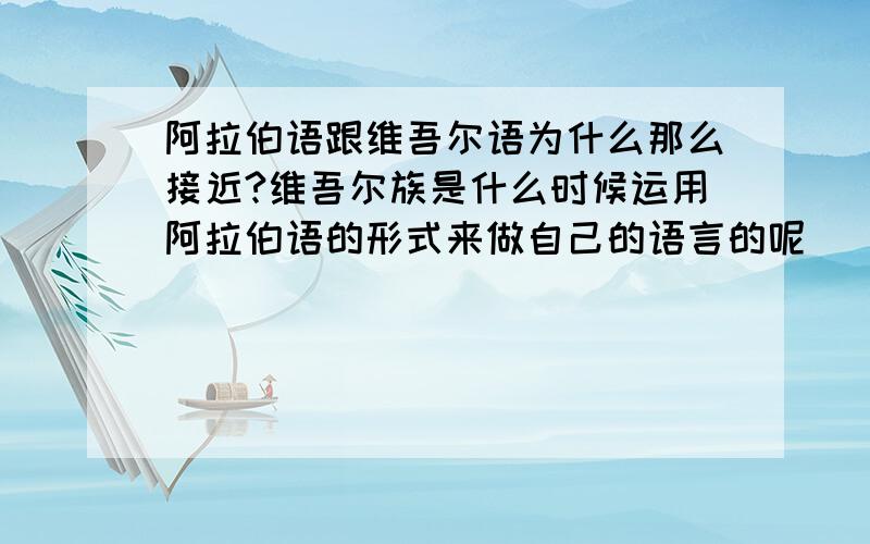 阿拉伯语跟维吾尔语为什么那么接近?维吾尔族是什么时候运用阿拉伯语的形式来做自己的语言的呢