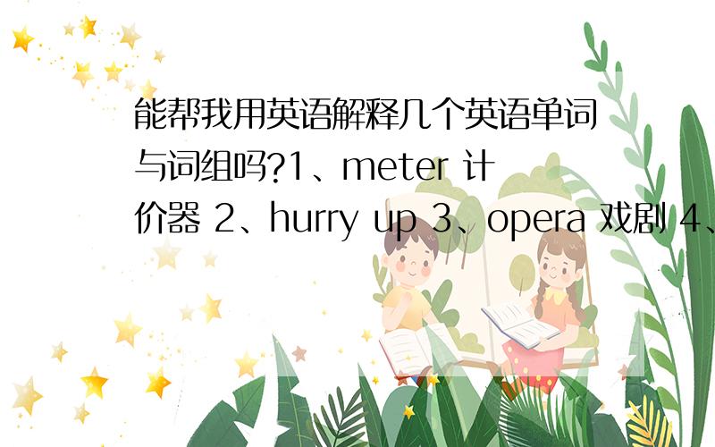 能帮我用英语解释几个英语单词与词组吗?1、meter 计价器 2、hurry up 3、opera 戏剧 4、avenue 大街 5、downtown 市中心 6、rush hour 上下班高峰时间 7、traffic 交通 8、route 路线 9、short cut 近路 10、highwa