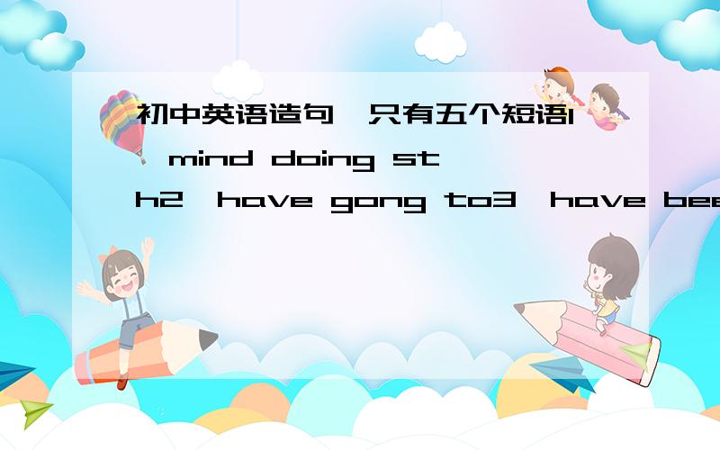 初中英语造句`只有五个短语1、mind doing sth2、have gong to3、have been to4、allow doing sth5、allow sth(或sb) to do sth第二个短语的第二个单词打错了· 应该是gone.