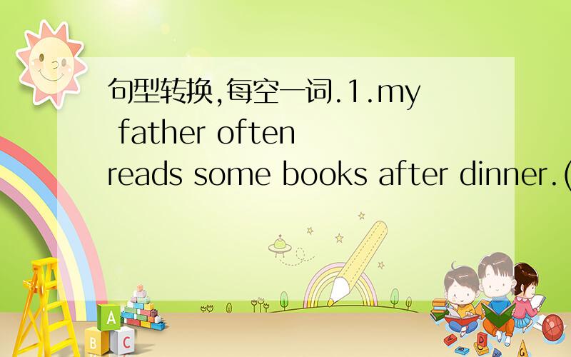 句型转换,每空一词.1.my father often reads some books after dinner.(改为同义句)my father often ( )some ( )after dinner.2.Mr li got to beijing last night .(改为同义句)Mr li ( )( )beijing last night.3.wear your new dress,Mary.(改为