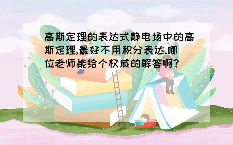 高斯定理的表达式静电场中的高斯定理,最好不用积分表达.哪位老师能给个权威的解答啊?