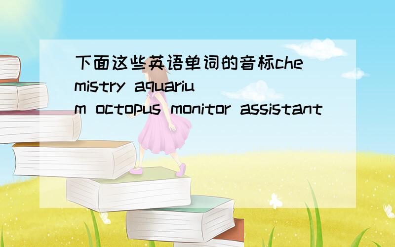 下面这些英语单词的音标chemistry aquarium octopus monitor assistant