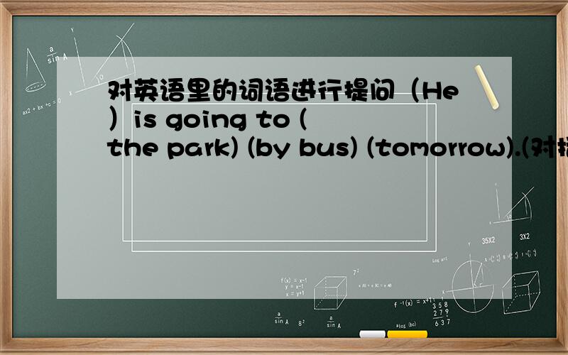 对英语里的词语进行提问（He）is going to (the park) (by bus) (tomorrow).(对括号内的单词进行提问)———————————————————————————————————————————
