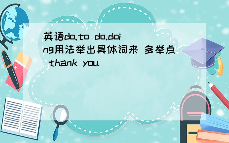 英语do.to do.doing用法举出具体词来 多举点 thank you