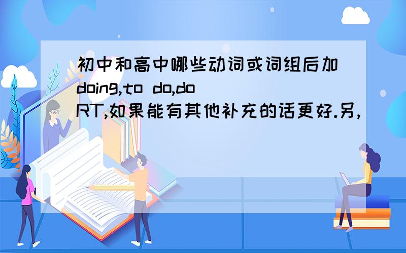 初中和高中哪些动词或词组后加doing,to do,doRT,如果能有其他补充的话更好.另,