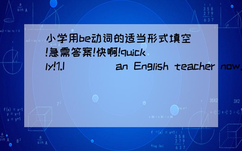 小学用be动词的适当形式填空!急需答案!快啊!quickly!1.I (   ) an English teacher now.2.She (   ) happy yesterday.3.They (   ) glad to see each other last month.4.Helen and Nancy (   ) good friends.5.The little dog (   ) two years old t