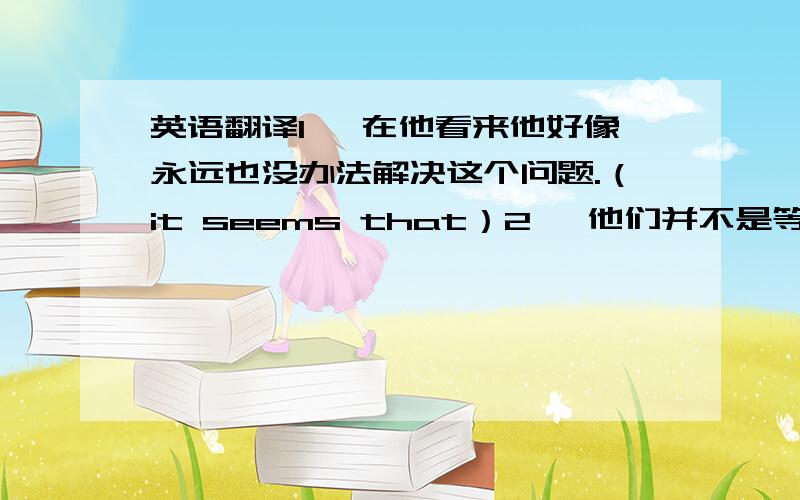 英语翻译1、 在他看来他好像永远也没办法解决这个问题.（it seems that）2、 他们并不是等着老师讲解,而是努力发现解决问题的办法.（instead of）3、 对她而言,抓住这次学习的机会是很重要的.