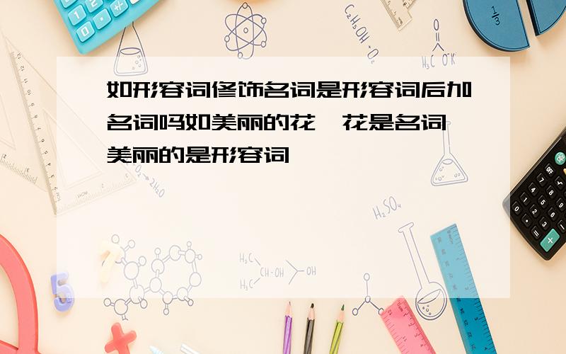 如形容词修饰名词是形容词后加名词吗如美丽的花,花是名词,美丽的是形容词