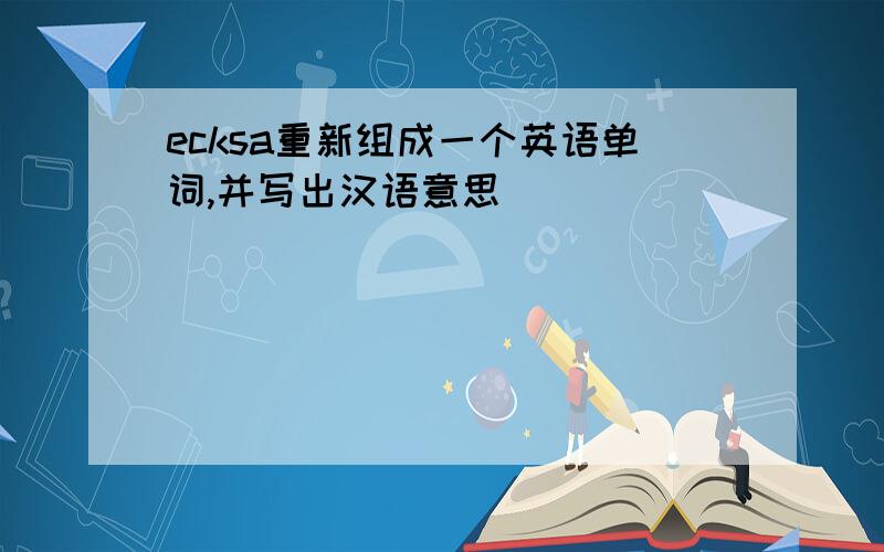 ecksa重新组成一个英语单词,并写出汉语意思