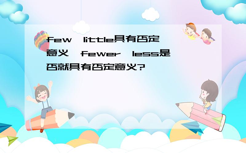 few,little具有否定意义,fewer,less是否就具有否定意义?