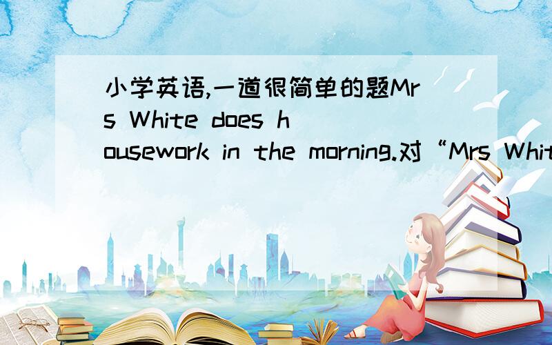 小学英语,一道很简单的题Mrs White does housework in the morning.对“Mrs White”提问应该是1.Who do housework in the morning?2.Who does housework in the morning?应该是哪一个.