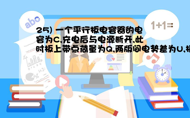 25) 一个平行板电容器的电容为C,充电后与电源断开,此时板上带点荷量为Q,两版间电势差为U,板间场强为E,现保持间距不变使两板错开一半,则下列个量的变化C’=   Q’=   U’=   E’=