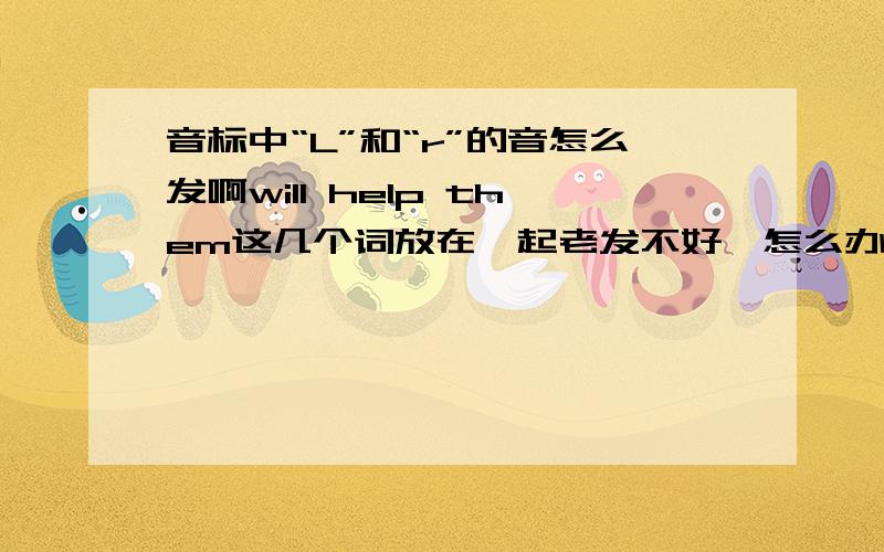 音标中“L”和“r”的音怎么发啊will help them这几个词放在一起老发不好,怎么办