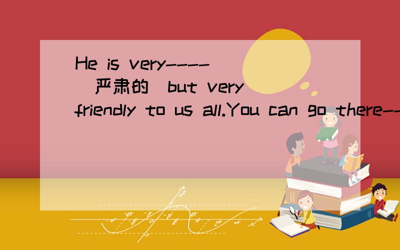 He is very----(严肃的)but very friendly to us all.You can go there-----(现在)and you can find him is his office.单选Dose Jim----his mother very much?A.look at B.looks like C.look like D.lookMy father often helps me---my computer lessons.A.for