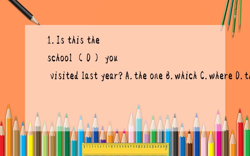 1.Is this the school (D) you visited last year?A.the one B.which C.where D.that问：C错在哪了?2.He tried to stand on his hands for five minutes,(C) is rather a difficult thing to do.A.that B.what C.which D./问：为什么不能用what?很多想