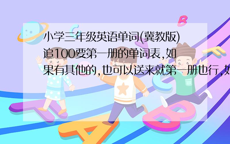 小学三年级英语单词(冀教版)追100要第一册的单词表,如果有其他的,也可以送来就第一册也行,如果不行就帮我找书，我书丢了，只打中文意思也行