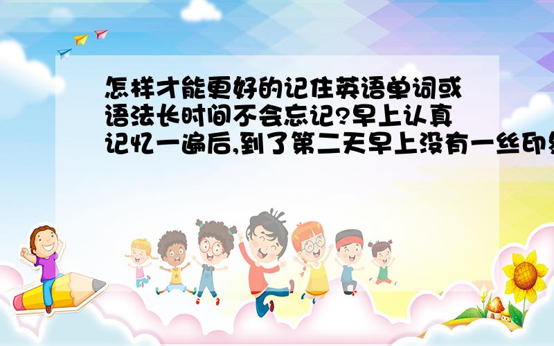 怎样才能更好的记住英语单词或语法长时间不会忘记?早上认真记忆一遍后,到了第二天早上没有一丝印象,