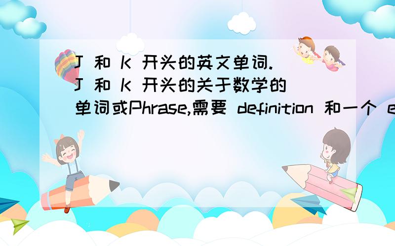 J 和 K 开头的英文单词.J 和 K 开头的关于数学的单词或Phrase,需要 definition 和一个 example列如：s 开头的是：System of a linear equationdefinition:Two or more linear equatiions in the same variables,also called a liear s
