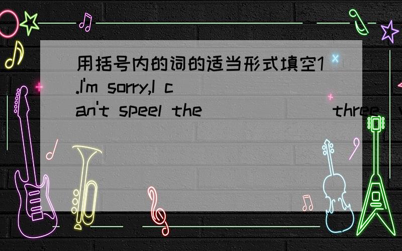 用括号内的词的适当形式填空1.I'm sorry,I can't speel the______(three)word.2.Let's go______(shop)this afternoon.3.There are two_______(woman)teachers in our class.4.Who's______(drive)that car,do you know?5.May I have some_______(piece)of p