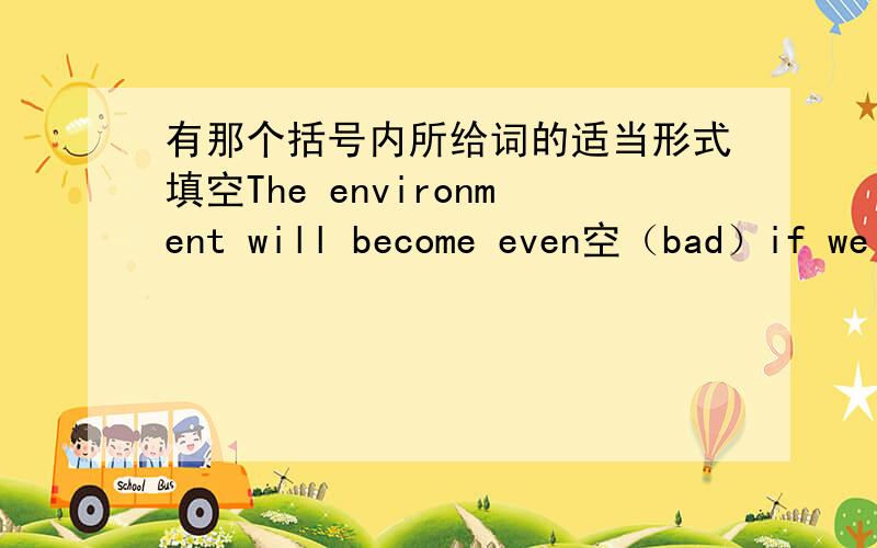 有那个括号内所给词的适当形式填空The environment will become even空（bad）if we 空（not protect)it.