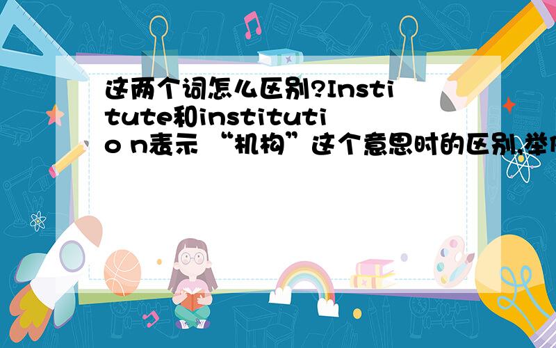 这两个词怎么区别?Institute和institutio n表示 “机构”这个意思时的区别,举例说明喔!