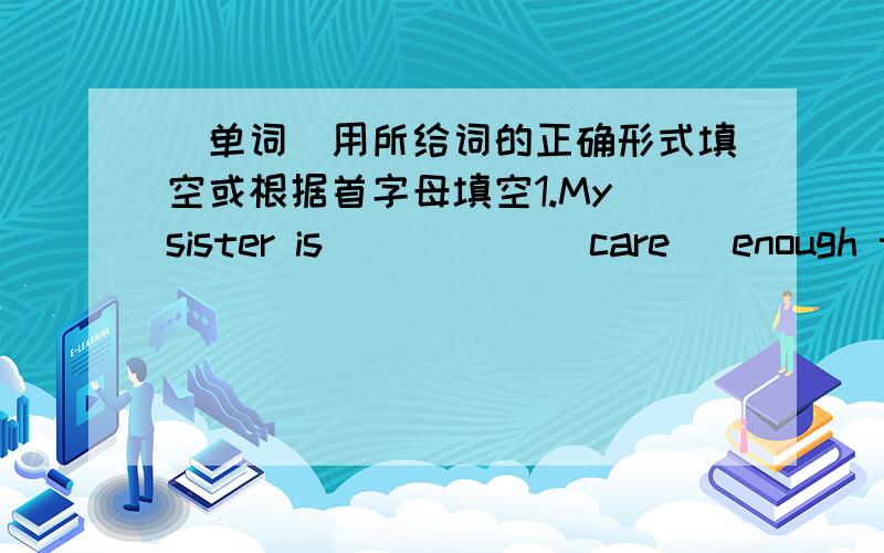 （单词）用所给词的正确形式填空或根据首字母填空1.My sister is _____(care) enough to find out every small mistask.2.English is very ______(difference) from Chinese.3.Which do you like ______(well),basketball or soccer.4.This case