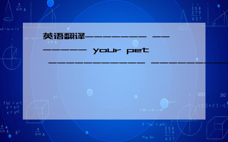 英语翻译------- ------- your pet ----------- ---------？