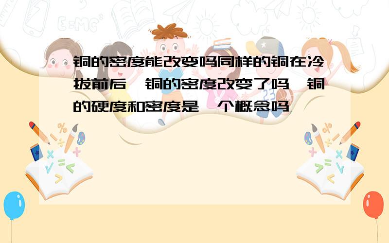 铜的密度能改变吗同样的铜在冷拔前后,铜的密度改变了吗,铜的硬度和密度是一个概念吗