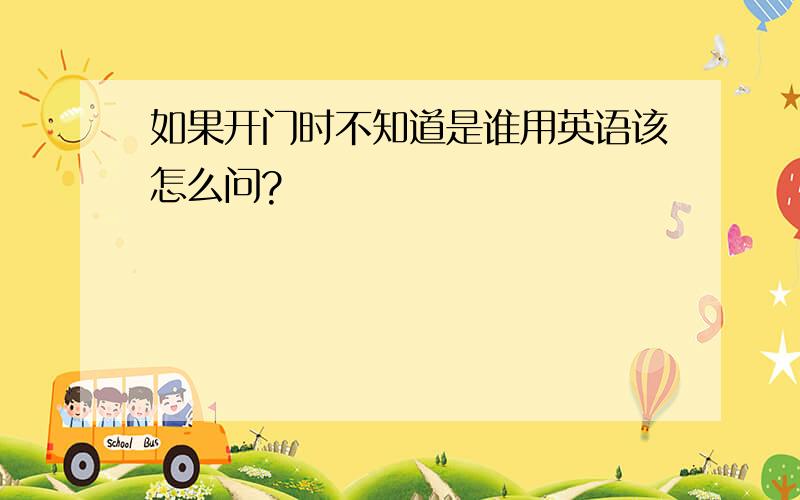 如果开门时不知道是谁用英语该怎么问?