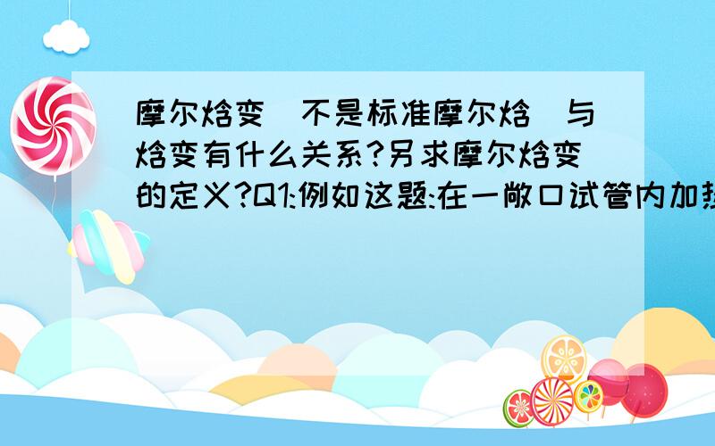 摩尔焓变(不是标准摩尔焓)与焓变有什么关系?另求摩尔焓变的定义?Q1:例如这题:在一敞口试管内加热氯酸钾晶体时发生下列反应：2KClO3(s) ─→ 2KCl(s) + 3O2(g),并放出热89.5kJ (298.15K).求:298.15K下该