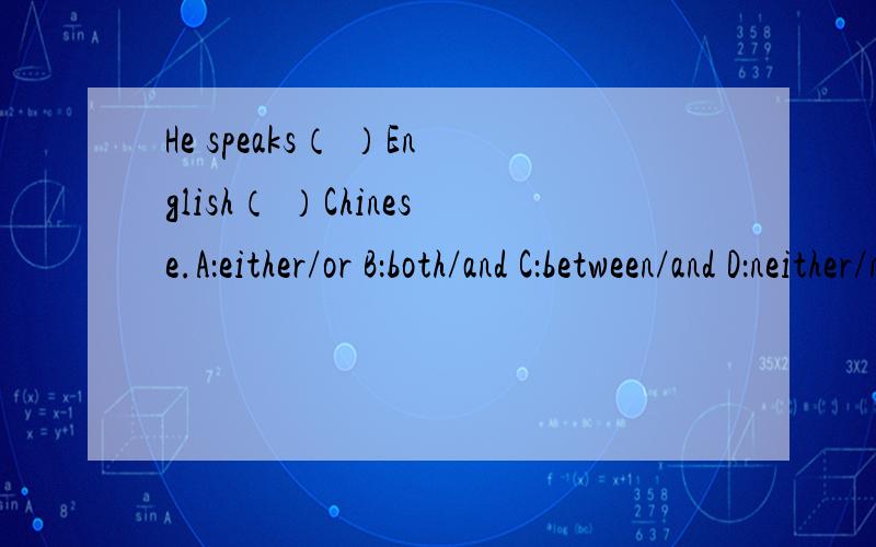 He speaks（ ）English（ ）Chinese.A：either/or B：both/and C：between/and D：neither/nor 要翻译