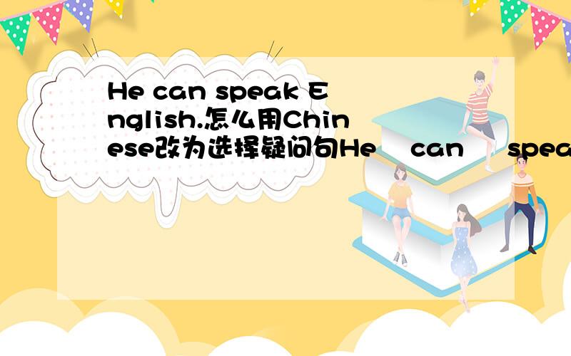 He can speak English.怎么用Chinese改为选择疑问句He    can     speak     English.怎么用Chinese改为选择疑问句,并作肯定回答?