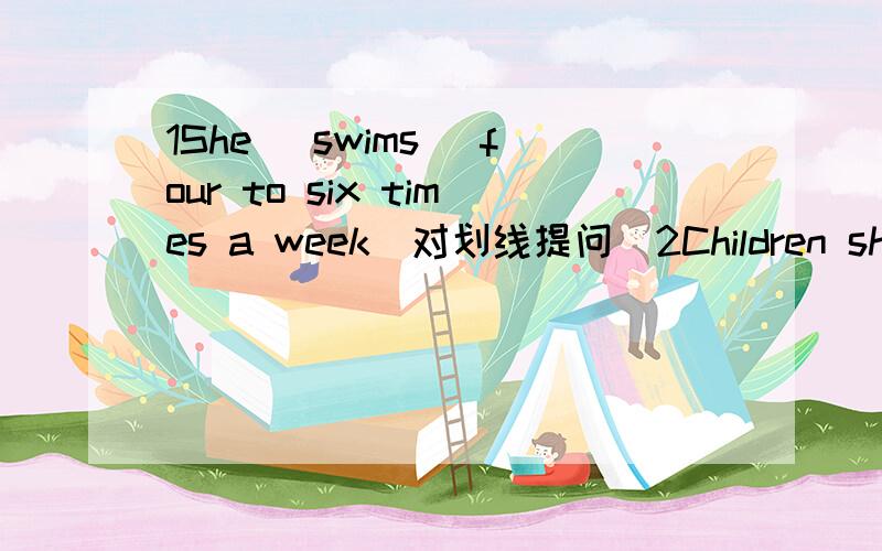 1She (swims) four to six times a week(对划线提问）2Children should sleep more than (eight hours) every day(对划线提问）3They (always) have fruit and vegetables(对划线提问）4How much TV do you watch every day?(改同义句）5I,d lik