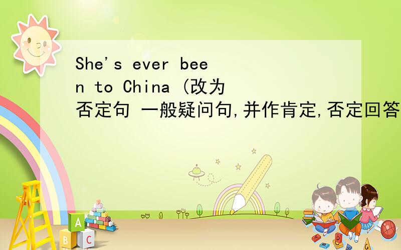 She's ever been to China (改为否定句 一般疑问句,并作肯定,否定回答）